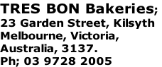 TRES BON Bakeries;  23 Garden Street, Kilsyth Melbourne, Victoria,  Australia, 3137.  Ph; 03 9728 2005
